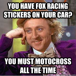 You have fox racing stickers on your car? you must motocross all the time  Condescending Wonka