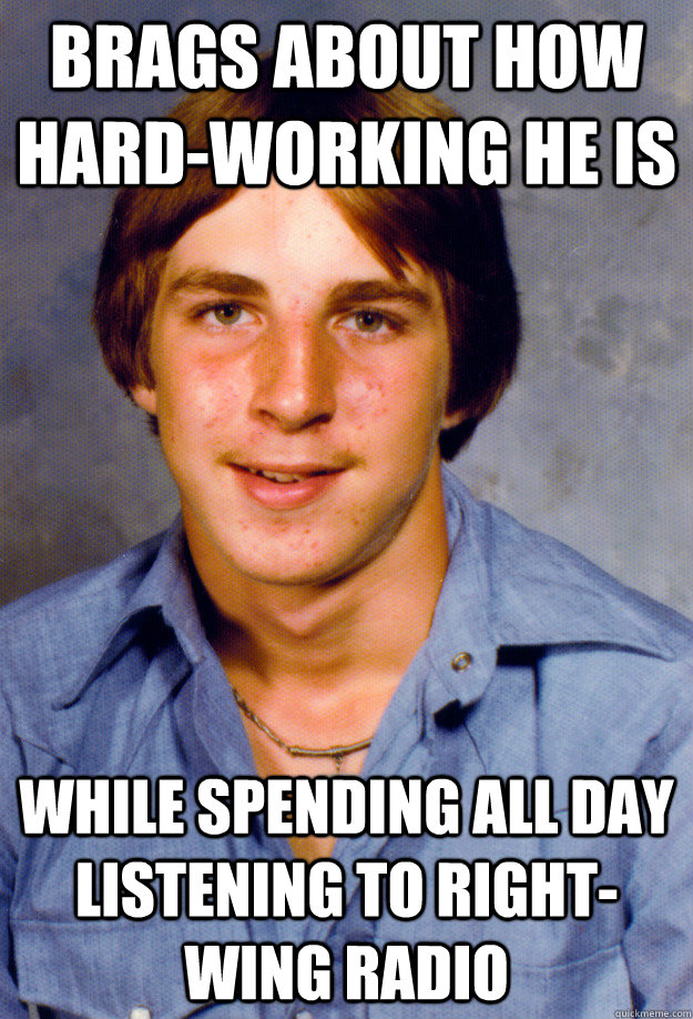 Brags about how hard-working he is WHILE SPENDING ALL DAY LISTENING TO RIGHT-WING RADIO  Old Economy Steven