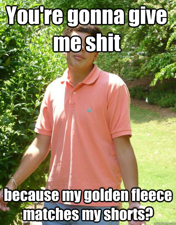 You're gonna give me shit because my golden fleece matches my shorts?  