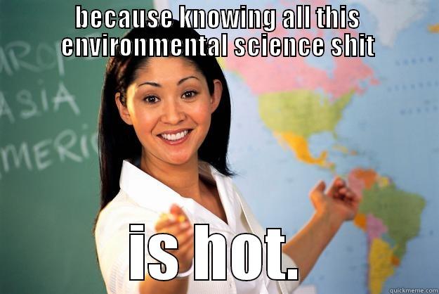 BECAUSE KNOWING ALL THIS ENVIRONMENTAL SCIENCE SHIT IS HOT. Unhelpful High School Teacher