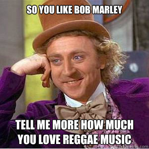 so you like bob marley tell me more how much you love reggae music - so you like bob marley tell me more how much you love reggae music  willy wonka