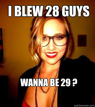 I BLEW 28 GUYS
 WANNA BE 29 ?  