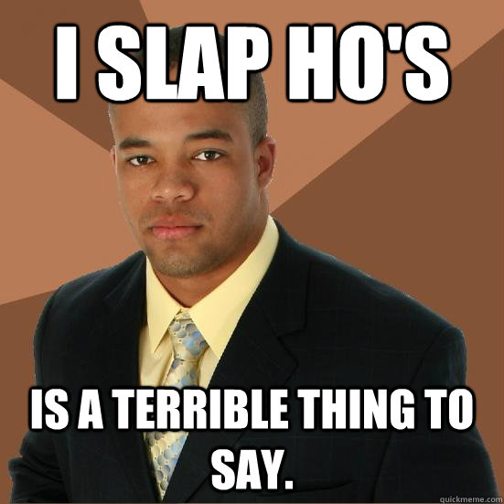 I slap Ho's is a terrible thing to say.  Successful Black Man Meth