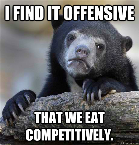 I find it offensive that we eat competitively.   Confession Bear