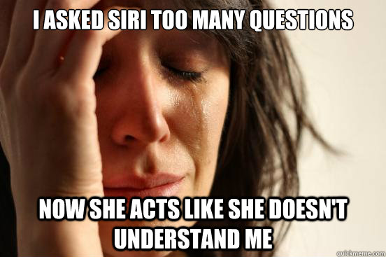 I asked siri too many questions now she acts like she doesn't understand me  First World Problems