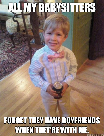 All My Babysitters Forget they have boyfriends when they're with me.   Fraternity 4 year-old