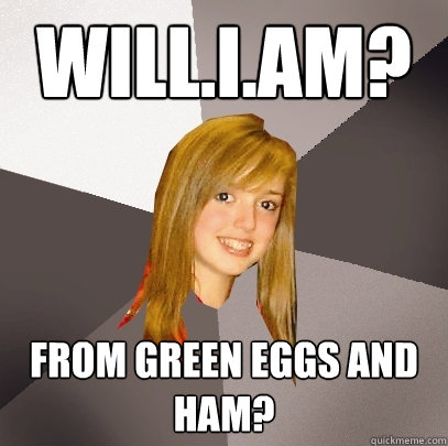 Will.I.Am? From green eggs and ham?  Musically Oblivious 8th Grader