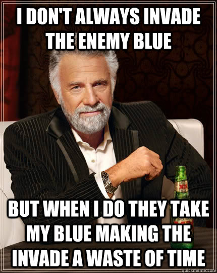 I don't always invade the enemy blue but when I do they take my blue making the invade a waste of time  The Most Interesting Man In The World