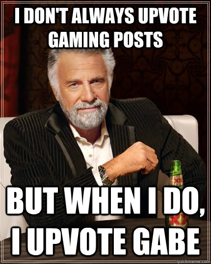 I don't always upvote gaming posts But when i do, i upvote Gabe  The Most Interesting Man In The World