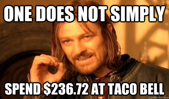 ONE DOES NOT SIMPLY  SPEND $236.72 AT TACO BELL - ONE DOES NOT SIMPLY  SPEND $236.72 AT TACO BELL  ONE DOES NOT SIMPLY SLIDE TO ULOCK