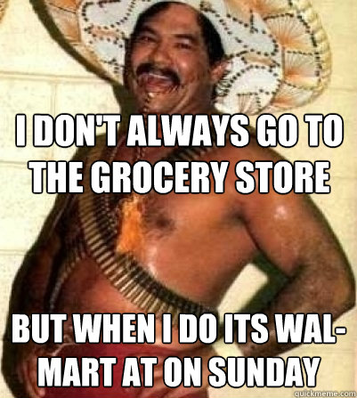 I don't always go to the grocery store
 but when i do its Wal-Mart at on Sunday  