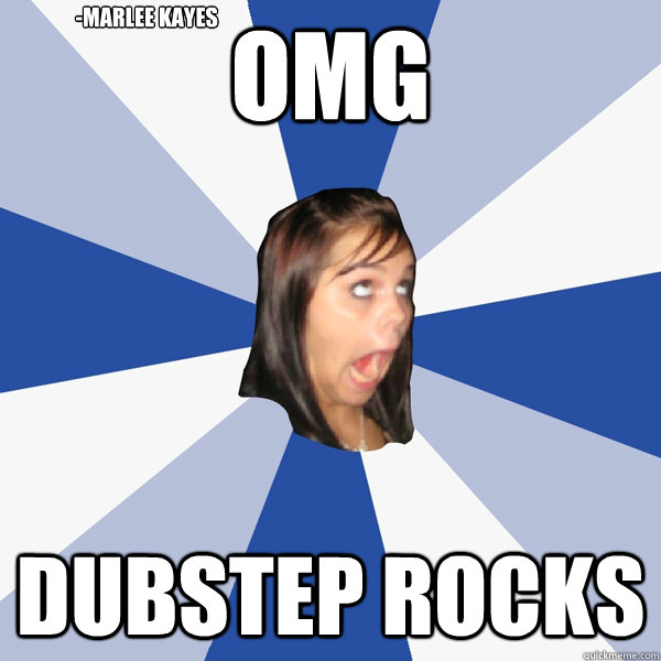 OMG dubstep rocks  -marlee kayes  Annoying Facebook Girl