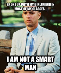 Broke up with my girlfriend in most of my classes... I am not a smart man  - Broke up with my girlfriend in most of my classes... I am not a smart man   Forrest Gump