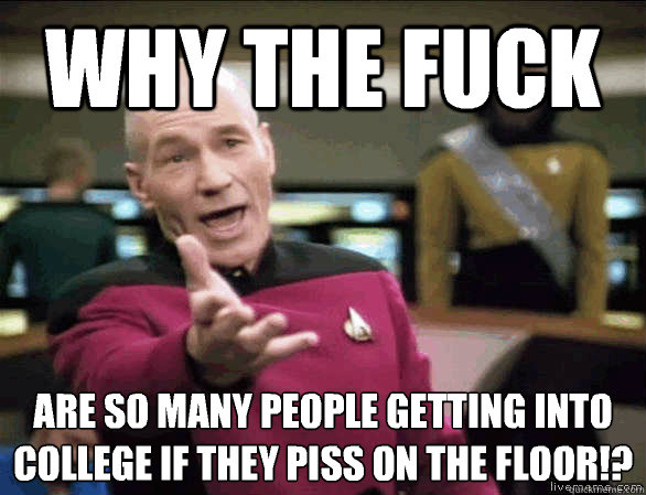 why the fuck are so many people getting into college if they piss on the floor!?  Annoyed Picard HD