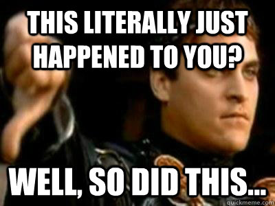 this literally just happened to you? well, so did this...  Downvoting Roman