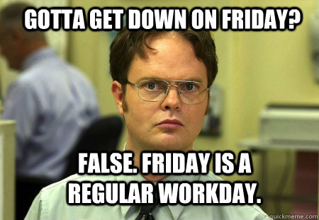 Gotta Get Down on Friday? False. Friday is a regular workday. - Gotta Get Down on Friday? False. Friday is a regular workday.  Schrute