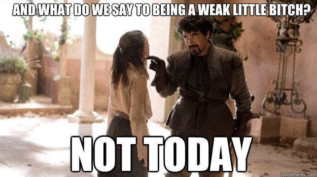 AND WHAT DO WE SAY TO being a weak little bitch? NOT TODAY - AND WHAT DO WE SAY TO being a weak little bitch? NOT TODAY  Misc