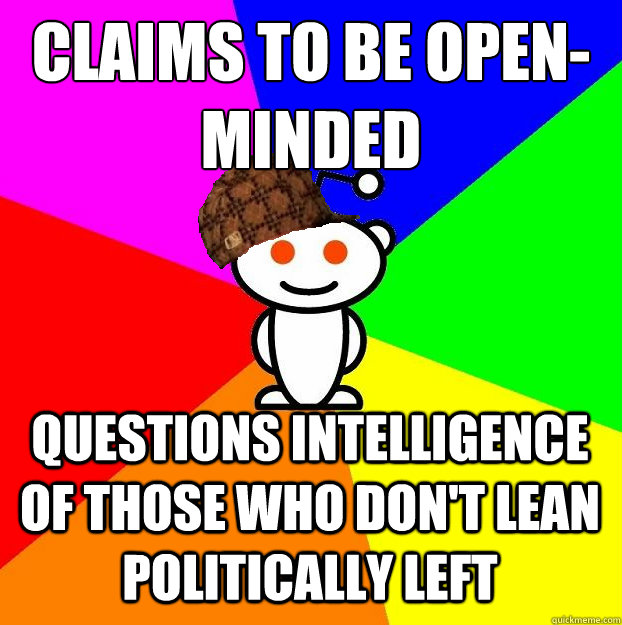 Claims to be open-minded Questions intelligence of those who don't lean politically left  Scumbag Redditor