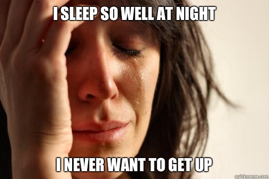 I sleep so well at night I never want to get up  First World Problems