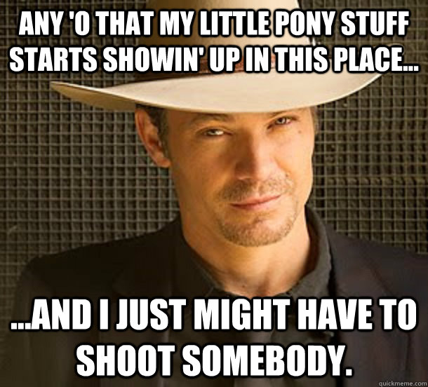 Any 'o that my little pony stuff starts showin' up in this place... ...and I just might have to shoot somebody.  