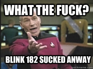 What the fuck? Blink 182 sucked anway  Annoyed Picard