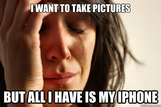 I want to take pictures But all I have is my iPhone  First World Problems
