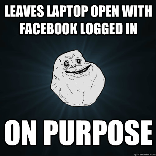 leaves laptop open with facebook logged in  on purpose  Forever Alone