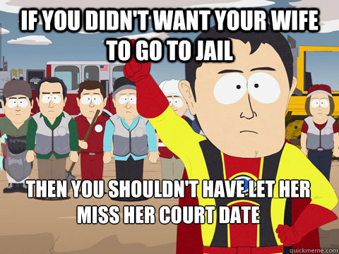 If you didn't want your wife to go to jail then you shouldn't have let her miss her court date  Captain Hindsight