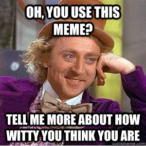 Oh, you use this meme? tell me more about how witty you think you are - Oh, you use this meme? tell me more about how witty you think you are  willy am