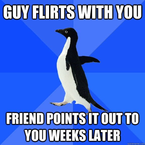 guy flirts with you Friend points it out to you weeks later  Socially Awkward Penguin