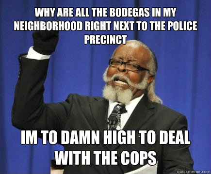 why are all the bodegas in my neighborhood right next to the police precinct  im to damn high to deal with the cops  Too Damn High
