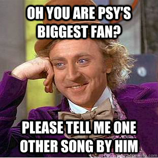 Oh you are PSY's Biggest Fan? Please tell me one other song by him - Oh you are PSY's Biggest Fan? Please tell me one other song by him  Condescending Wonka