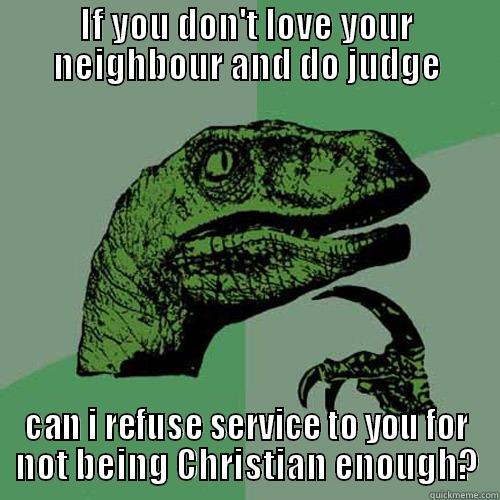 IF YOU DON'T LOVE YOUR NEIGHBOUR AND DO JUDGE CAN I REFUSE SERVICE TO YOU FOR NOT BEING CHRISTIAN ENOUGH? Philosoraptor