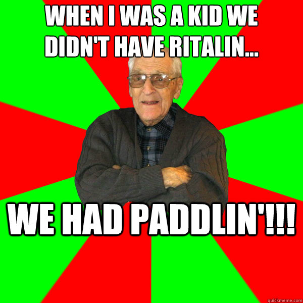 when i was a kid we
didn't have ritalin... we had paddlin'!!!  Bachelor Grandpa