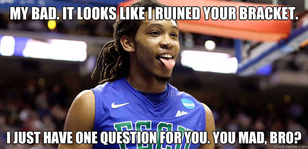 My Bad. It looks like I ruined your bracket. I just have one question for you. You mad, Bro? - My Bad. It looks like I ruined your bracket. I just have one question for you. You mad, Bro?  March Madness