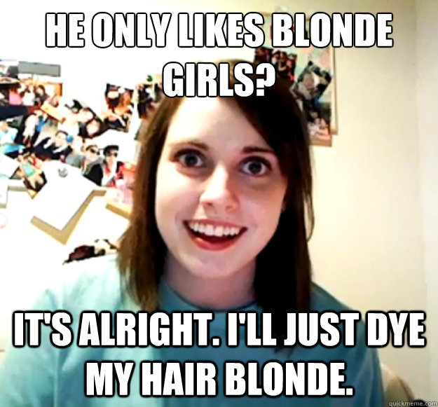 He only likes Blonde
girls? it's alright. I'll just dye my hair blonde. - He only likes Blonde
girls? it's alright. I'll just dye my hair blonde.  Overly Attached Girlfriend