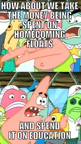 HOW ABOUT WE TAKE THE MONEY BEING SPENT ON HOMECOMING FLOATS AND SPEND IT ON EDUCATION Push it somewhere else Patrick