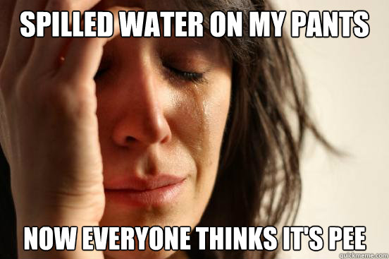 Spilled water on my pants Now everyone thinks it's pee  First World Problems