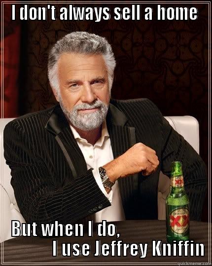 I DON'T ALWAYS SELL A HOME BUT WHEN I DO,                                       I USE JEFFREY KNIFFIN  The Most Interesting Man In The World