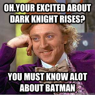 Oh.your excited about dark knight rises? You must know alot about batman  Condescending Wonka