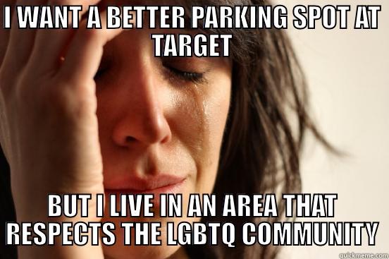 I WANT A BETTER PARKING SPOT AT TARGET BUT I LIVE IN AN AREA THAT RESPECTS THE LGBTQ COMMUNITY First World Problems