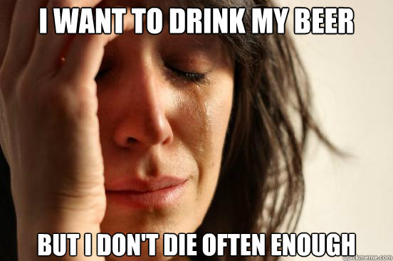 I want to drink my beer But I don't die often enough  First World Problems