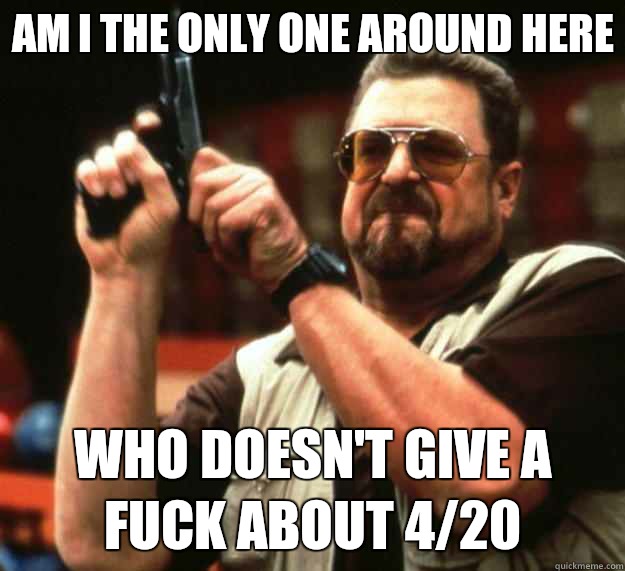 Am I the only one around here Who doesn't give a fuck about 4/20  Big Lebowski