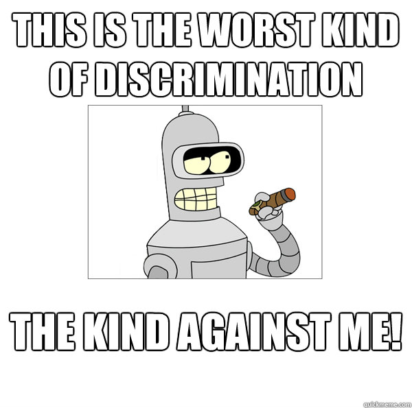 this is the worst kind of discrimination the kind against me!  Bender The Magnificent
