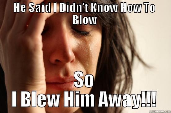 HE SAID I DIDN'T KNOW HOW TO BLOW SO I BLEW HIM AWAY!!! First World Problems