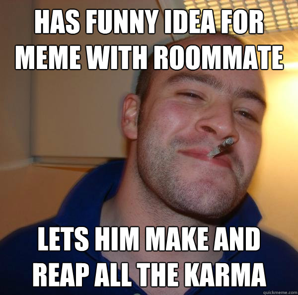 Has funny Idea for meme with roommate  Lets him make and reap all the karma - Has funny Idea for meme with roommate  Lets him make and reap all the karma  Misc