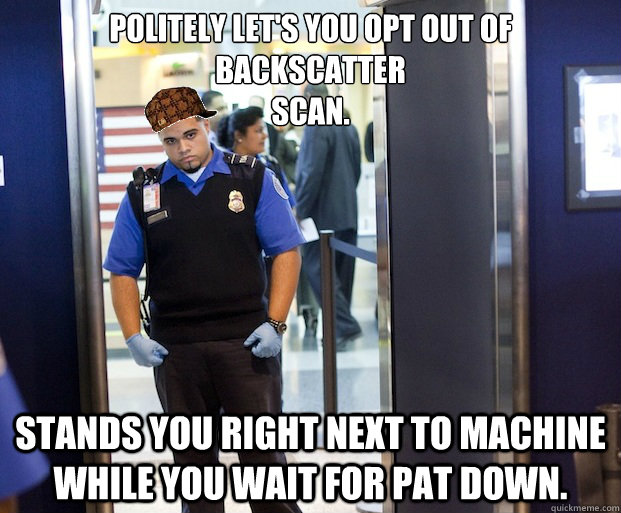 Politely let's you opt out of backscatter
scan. Stands you right next to machine while you wait for pat down. - Politely let's you opt out of backscatter
scan. Stands you right next to machine while you wait for pat down.  Scumbag TSA Agent