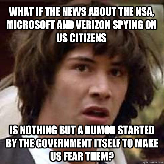 what if the news about the nsa, microsoft and verizon spying on us citizens is nothing but a rumor started by the government itself to make us fear them?  conspiracy keanu