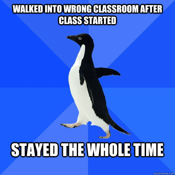 Walked into wrong classroom after class started  Stayed the whole time   Socially Awkward Penguin