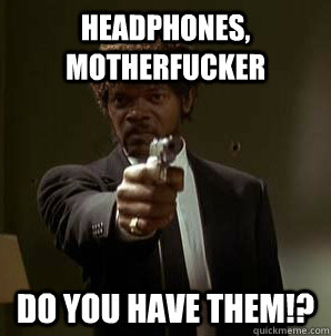 Headphones, MOTHERFUCKER DO YOU HAVE THEM!?  Friendzoned Jules